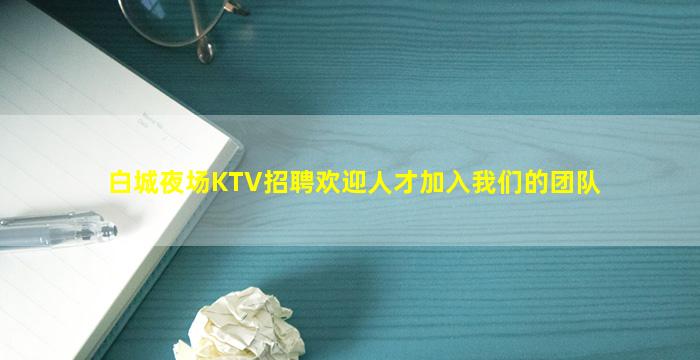 白城夜场KTV招聘欢迎人才加入我们的团队